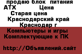 продаю блок  питания АТХ-450 FSP › Цена ­ 1 800 › Старая цена ­ 1 800 - Краснодарский край, Краснодар г. Компьютеры и игры » Комплектующие к ПК   